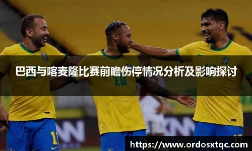金年会巴西与喀麦隆比赛前瞻伤停情况分析及影响探讨